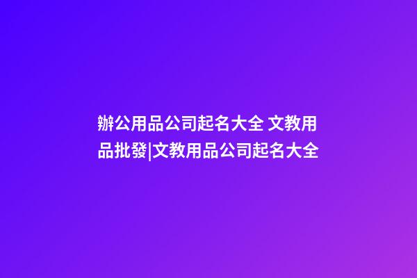 辦公用品公司起名大全 文教用品批發|文教用品公司起名大全-第1張-公司起名-玄機派
